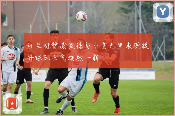 杜兰特赞谢泼德与小贾巴里表现提升球队士气焕然一新