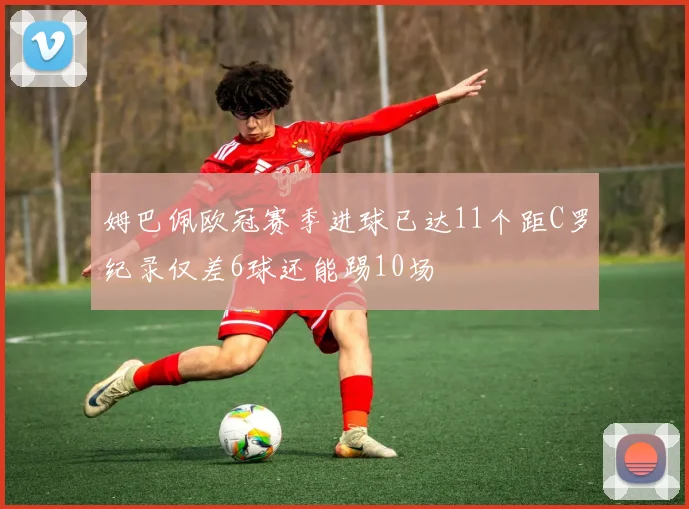 姆巴佩欧冠赛季进球已达11个距C罗纪录仅差6球还能踢10场