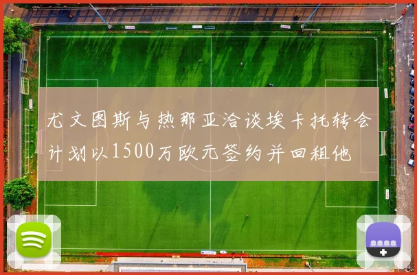 尤文图斯与热那亚洽谈埃卡托转会计划以1500万欧元签约并回租他
