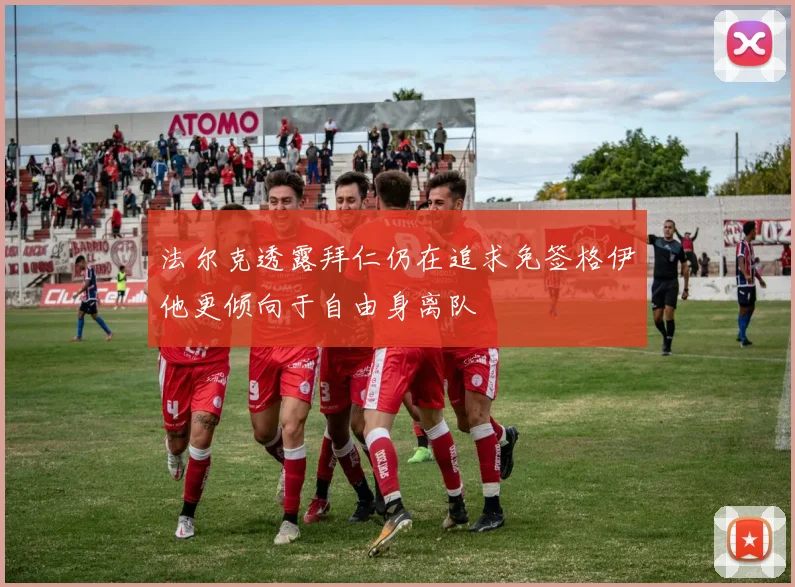 法尔克透露拜仁仍在追求免签格伊他更倾向于自由身离队