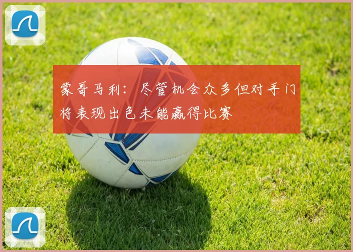 蒙哥马利：尽管机会众多但对手门将表现出色未能赢得比赛
