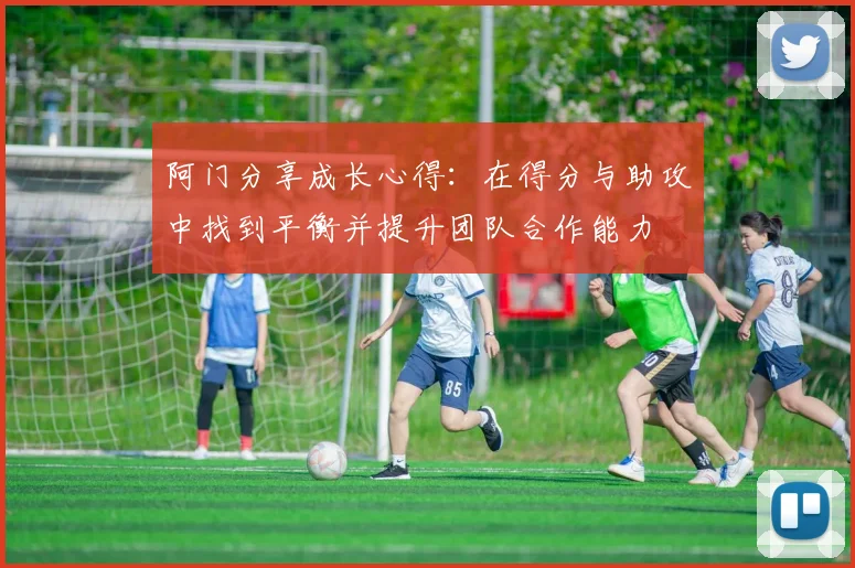 阿门分享成长心得：在得分与助攻中找到平衡并提升团队合作能力