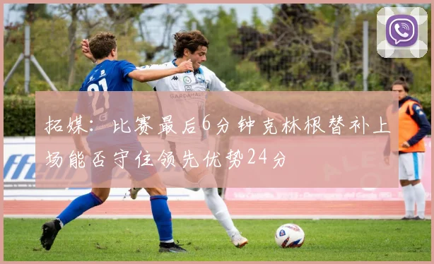 拓媒：比赛最后6分钟克林根替补上场能否守住领先优势24分