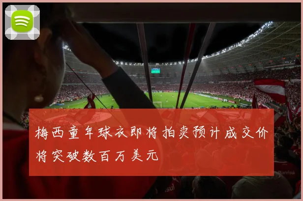 梅西童年球衣即将拍卖预计成交价将突破数百万美元