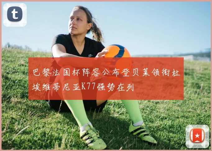 巴黎法国杯阵容公布登贝莱领衔杜埃维蒂尼亚K77强势在列