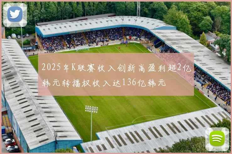 2025年K联赛收入创新高盈利超2亿韩元转播权收入达136亿韩元