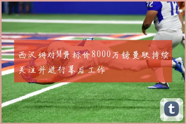 西汉姆对M费标价8000万镑曼联持续关注并进行幕后工作