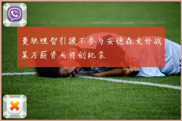 曼联理智引援不参与安德森竞价战莱万薪资或将创纪录