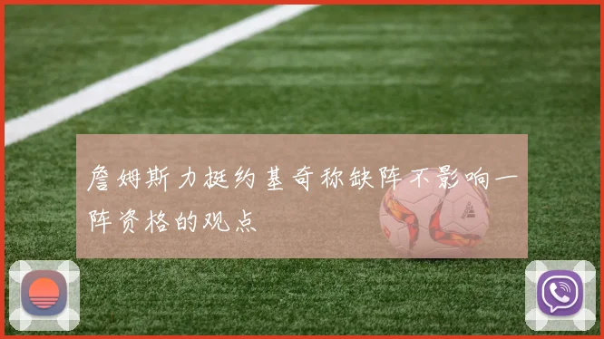 詹姆斯力挺约基奇称缺阵不影响一阵资格的观点