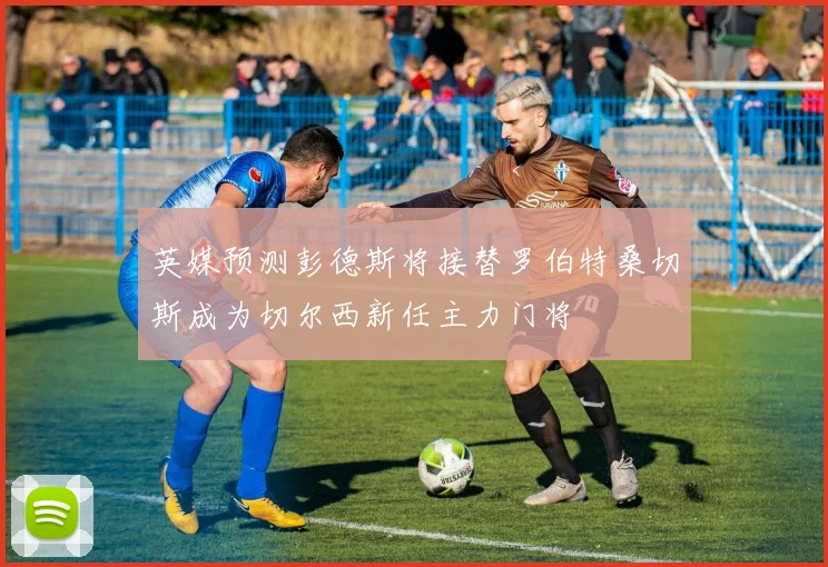 英媒预测彭德斯将接替罗伯特桑切斯成为切尔西新任主力门将