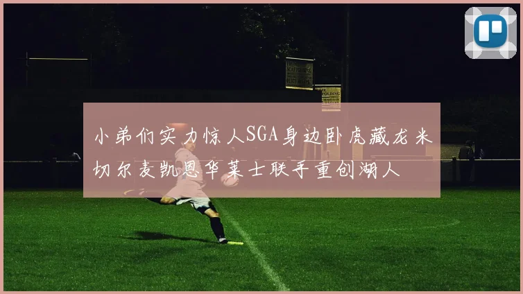 小弟们实力惊人SGA身边卧虎藏龙米切尔麦凯恩华莱士联手重创湖人