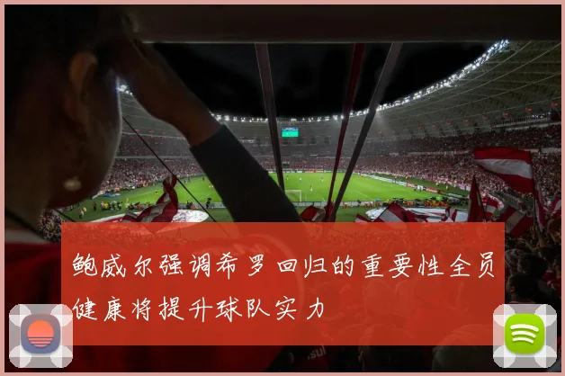 鲍威尔强调希罗回归的重要性全员健康将提升球队实力