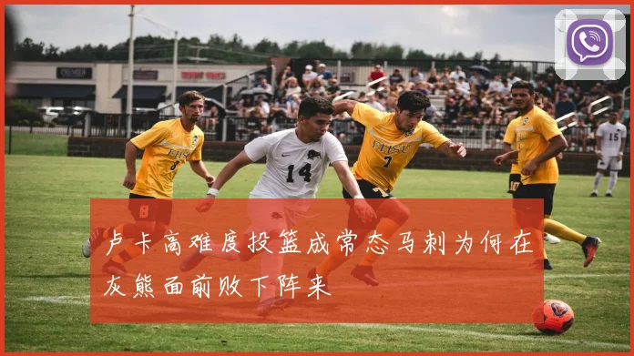 卢卡高难度投篮成常态马刺为何在灰熊面前败下阵来