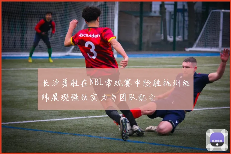长沙勇胜在NBL常规赛中险胜杭州经纬展现强劲实力与团队配合