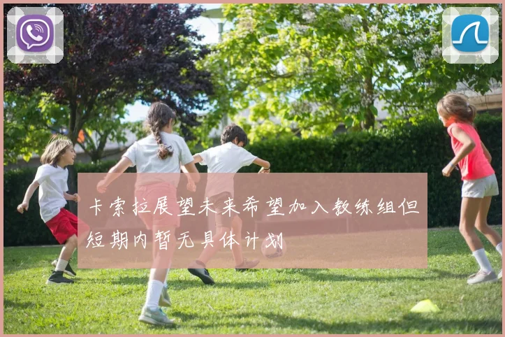 卡索拉展望未来希望加入教练组但短期内暂无具体计划